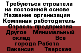 Требуються строители на постоянной основе › Название организации ­ Компания-работодатель › Отрасль предприятия ­ Другое › Минимальный оклад ­ 20 000 - Все города Работа » Вакансии   . Тверская обл.,Нелидово г.